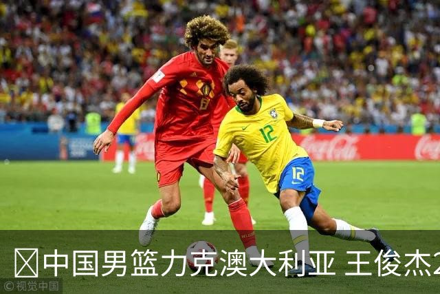🏀中国男篮力克澳大利亚 王俊杰23+6&连拿关键5分 崔永熙12分